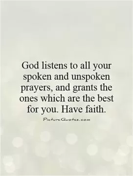 God listens to all your spoken and unspoken prayers, and grants the ones which are the best for you. Have faith Picture Quote #1