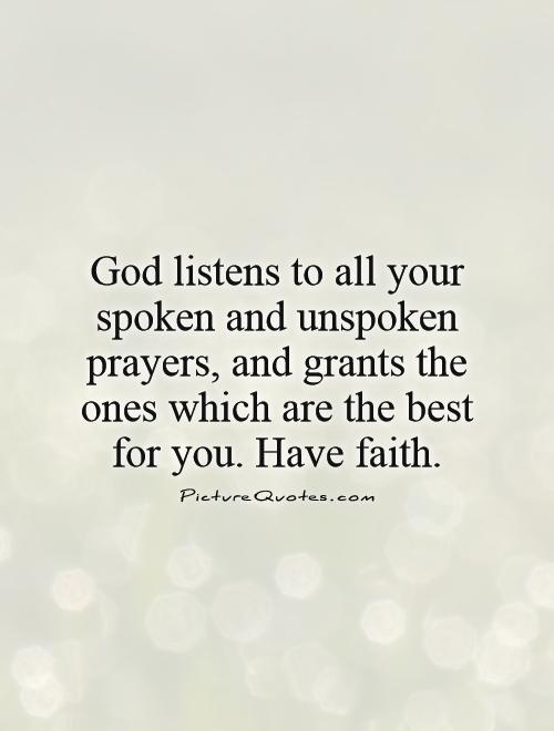 God listens to all your spoken and unspoken prayers, and grants the ones which are the best for you. Have faith Picture Quote #1