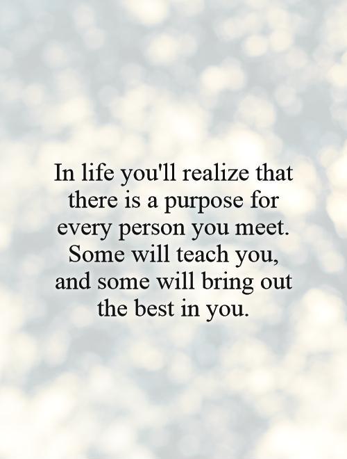 In life you'll realize that there is a purpose for every person you meet. Some will teach you, and some will bring out the best in you Picture Quote #1