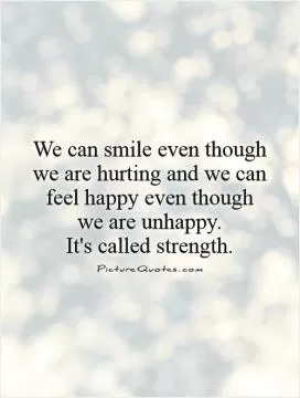 We can smile even though we are hurting and we can feel happy even though we are unhappy.  It's called strength Picture Quote #1