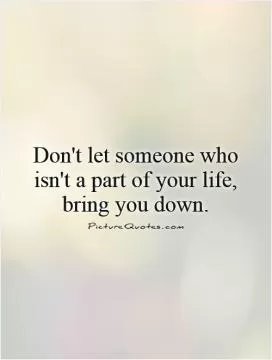 Don't let someone who isn't a part of your life, bring you down Picture Quote #1