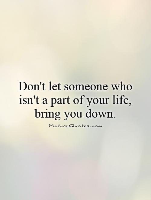 Don't let someone who isn't a part of your life, bring you down Picture Quote #1