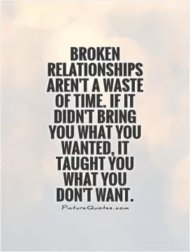 Broken Relationships aren't a waste of time. If it didn't bring you what you wanted, it taught you what you don't want Picture Quote #1