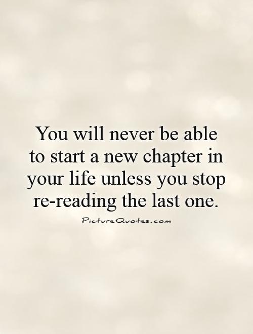 You will never be able to start a new chapter in your life unless you stop re-reading the last one Picture Quote #1