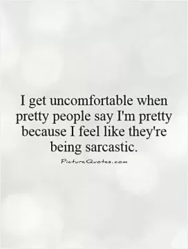 I get uncomfortable when pretty people say I'm pretty because I feel like they're being sarcastic Picture Quote #1