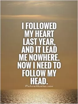 I followed my heart last year, and it lead me nowhere. Now I need to follow my head Picture Quote #1