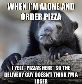 When I'm alone and order a pizza I yell 