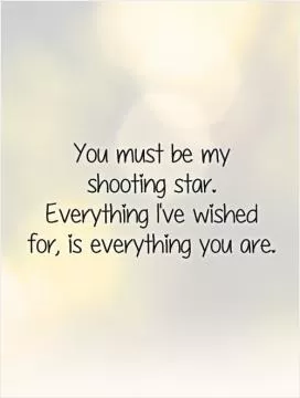 You must be my  shooting star.  Everything I've wished for, is everything you are Picture Quote #1