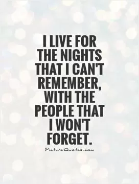 I live for the nights that I can't remember, with the people that I won't forget Picture Quote #1