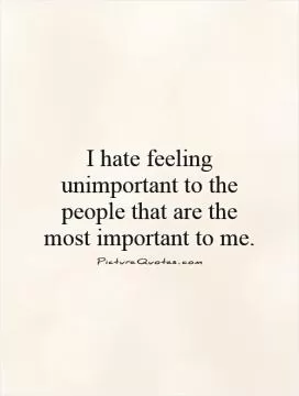 I hate feeling unimportant to the people that are the most important to me Picture Quote #1