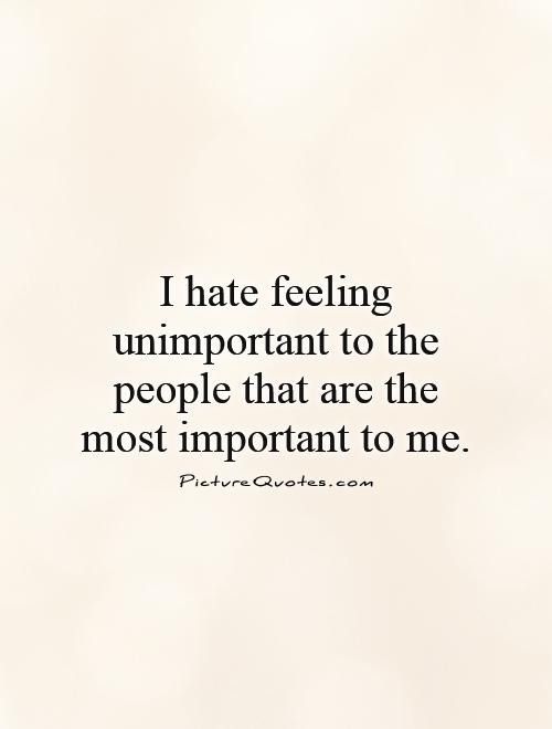 I hate feeling unimportant to the people that are the most important to me Picture Quote #1