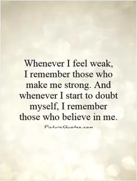 Whenever I feel weak,  I remember those who make me strong. And whenever I start to doubt myself, I remember those who believe in me Picture Quote #1