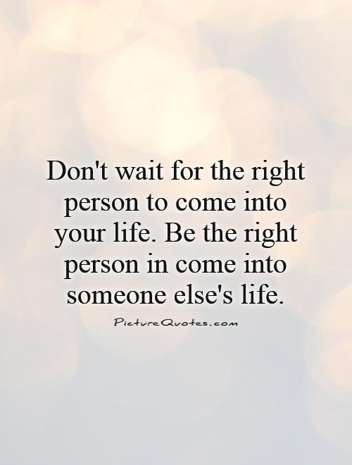 Don't wait for the right person to come into your life. Be the right person in come into someone else's life Picture Quote #1