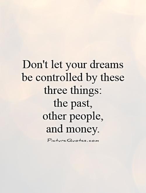 Don't let your dreams be controlled by these three things:  the past,  other people,  and money Picture Quote #1