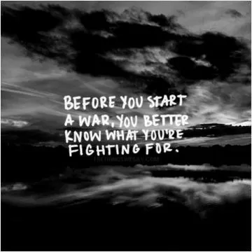 Before you start a war, you better know what you're fighting for Picture Quote #1