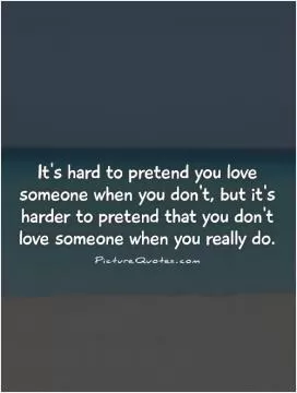 It's hard to pretend you love someone when you don't, but it's harder to pretend that you don't love someone when you really do Picture Quote #1
