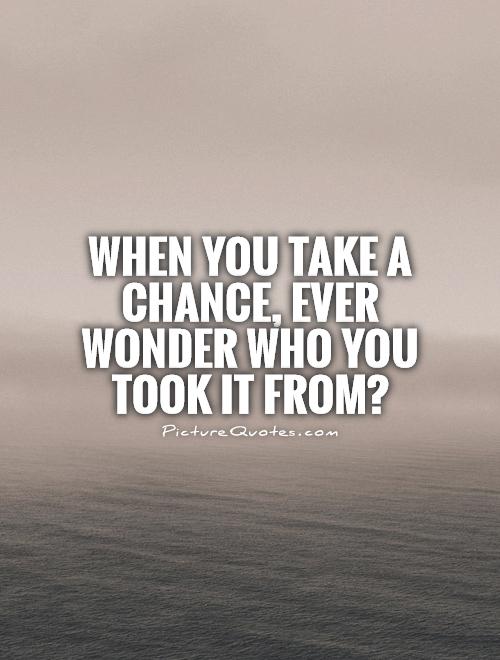 When you take a chance, ever wonder who you took it from? Picture Quote #1
