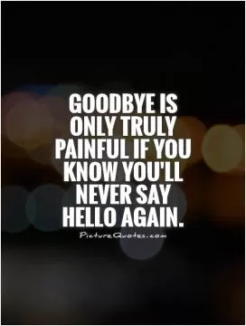 Goodbye is only truly painful if you know you'll never say hello again Picture Quote #1