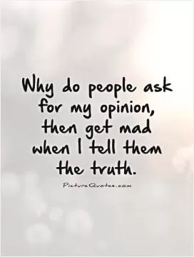Why do people ask for my opinion, then get mad when I tell them the truth Picture Quote #1