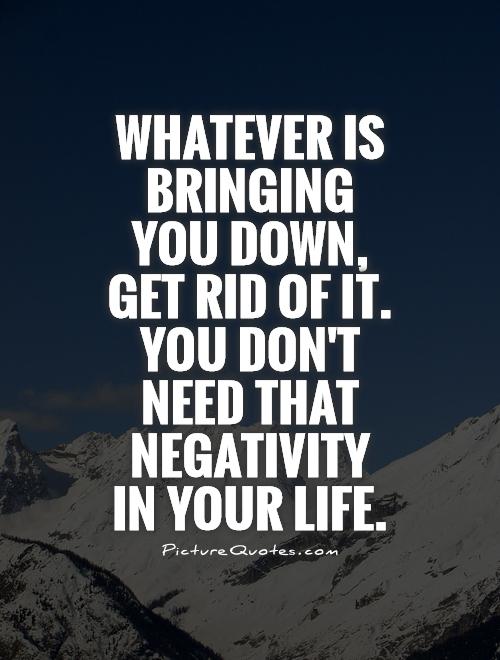 Whatever is bringing you down, get rid of it. You don't need that negativity in your life Picture Quote #1
