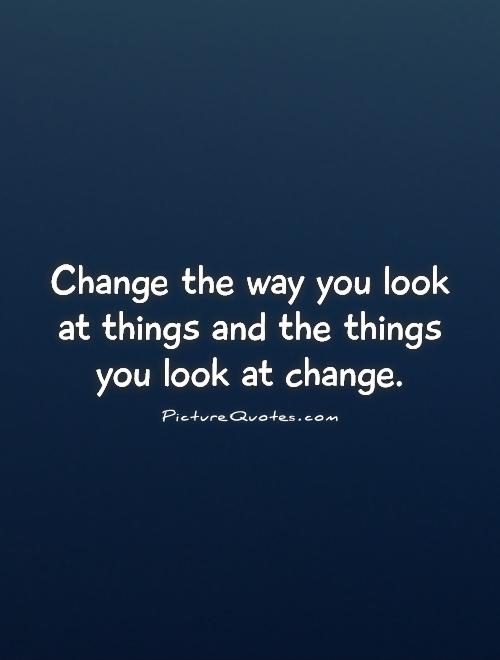 Change the way you look at things and the things you look at change Picture Quote #1