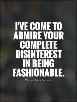 I've come to admire your complete disinterest in being fashionable Picture Quote #1