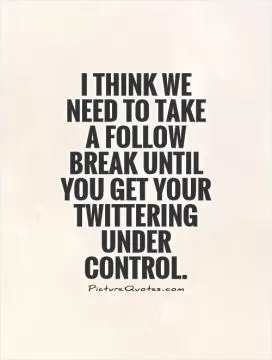 I think we need to take a follow break until you get your Twittering under control Picture Quote #1