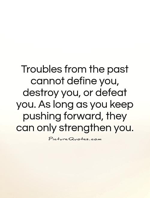 Troubles from the past cannot define you, destroy you, or defeat you. As long as you keep pushing forward, they can only strengthen you Picture Quote #1