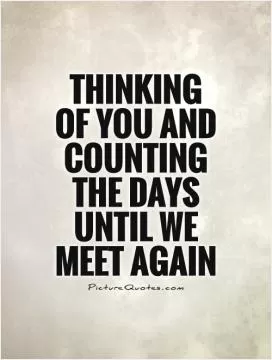 Thinking of you and counting the days until we meet again Picture Quote #1