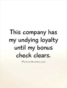 This company has my undying loyalty until my bonus check clears Picture Quote #1