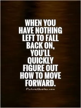 When you have nothing left to fall back on, you'll quickly figure out how to move forward Picture Quote #1