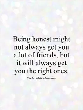 Being honest might not always get you a lot of friends, but it will always get you the right ones Picture Quote #1