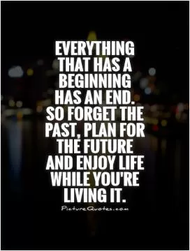 Everything that has a beginning has an end. so forget the past, plan for the future and enjoy life while you're living it Picture Quote #1