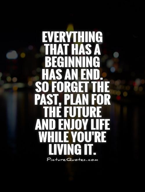 Everything that has a beginning has an end. so forget the past, plan for the future and enjoy life while you're living it Picture Quote #1