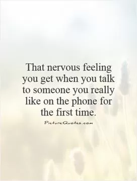 That nervous feeling you get when you talk to someone you really like on the phone for the first time Picture Quote #1