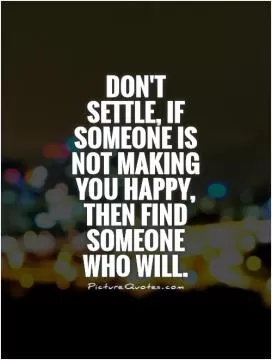 Don't  settle, if someone is not making you happy, then find someone who will Picture Quote #1