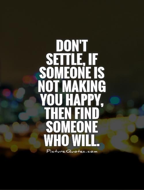 Don't  settle, if someone is not making you happy, then find someone who will Picture Quote #1