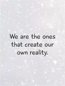 We are the ones that create our own reality Picture Quote #1