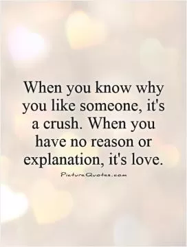 When you know why you like someone, it's a crush. When you have no reason or explanation, it's love Picture Quote #1