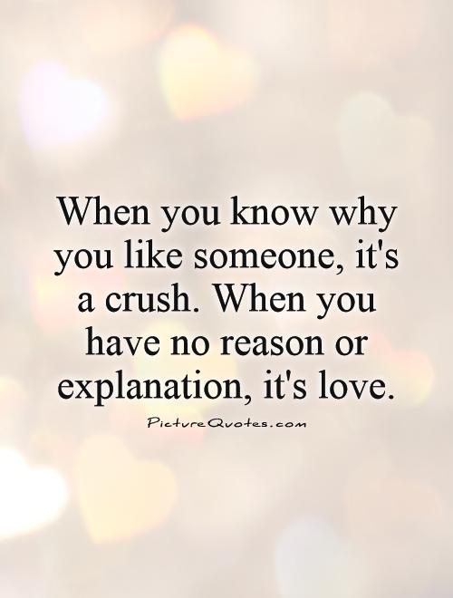 When you know why you like someone, it's a crush. When you have no reason or explanation, it's love Picture Quote #1