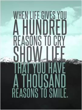 When life gives you a hundred reasons to cry, show life that you have a thousand reasons to smile Picture Quote #1