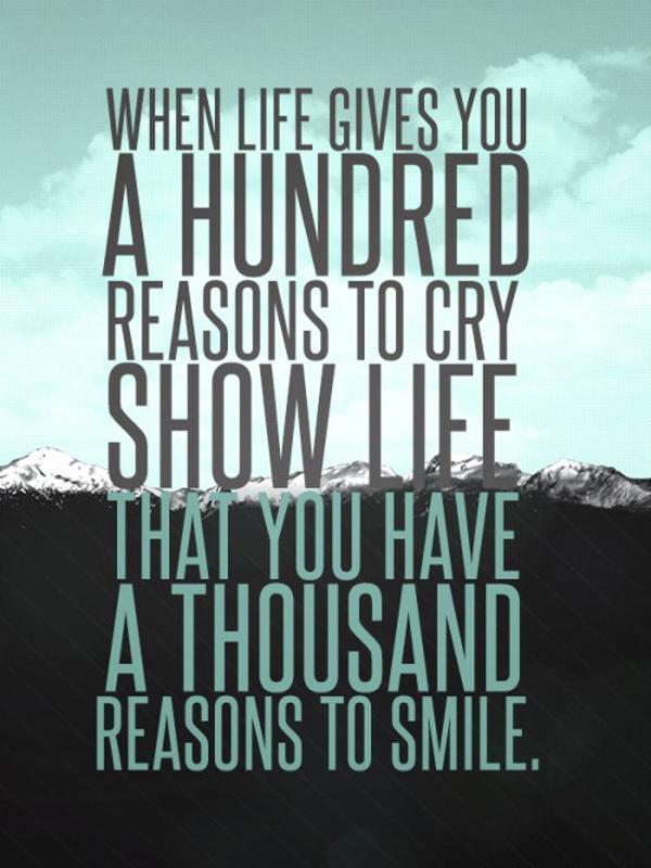 When life gives you a hundred reasons to cry, show life that you have a thousand reasons to smile Picture Quote #1
