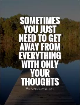 Sometimes you just need to get away from everything with only your thoughts Picture Quote #1
