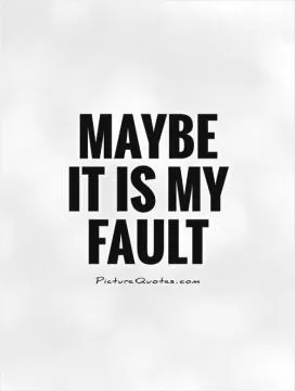 Maybe it is my fault Picture Quote #1