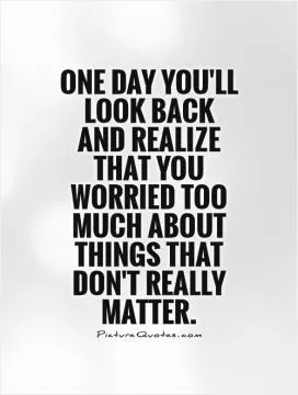 One day you'll look back and realize that you worried too much about things that don't really matter Picture Quote #1