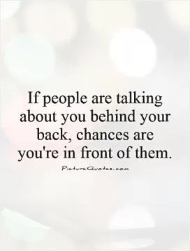 If people are talking about you behind your back, chances are you're in front of them Picture Quote #1
