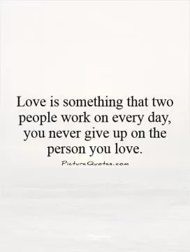 Love is something that two people work on every day, you never give up on the person you love Picture Quote #1