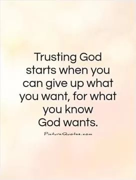 Trusting God starts when you can give up what you want, for what you know  God wants Picture Quote #1