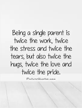 Being a single parent is twice the work, twice the stress and twice the tears, but also twice the hugs, twice the love and twice the pride Picture Quote #1