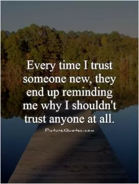 Every time I trust someone new, they end up reminding me why I shouldn't trust anyone at all Picture Quote #1